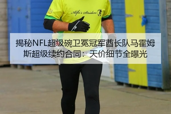 揭秘NFL超级碗卫冕冠军酋长队马霍姆斯超级续约合同：天价细节全曝光