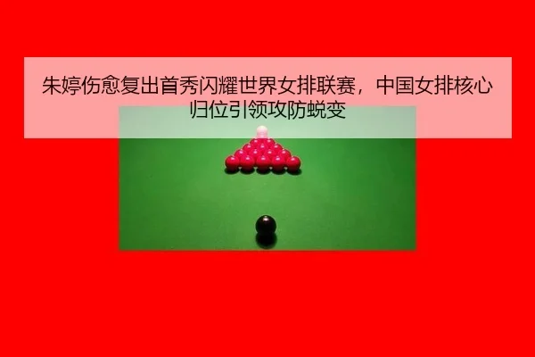 朱婷伤愈复出首秀闪耀世界女排联赛，中国女排核心归位引领攻防蜕变