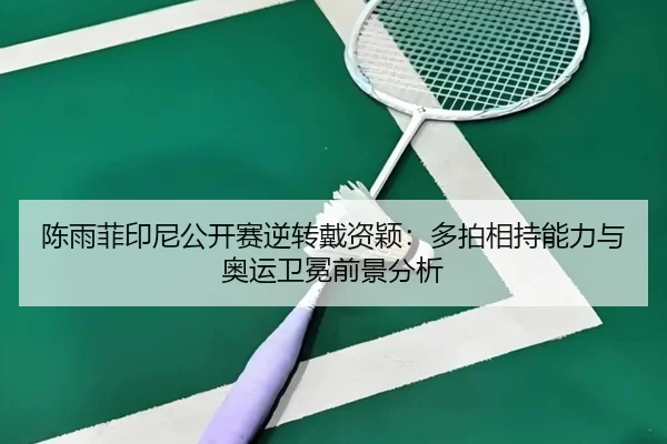 陈雨菲印尼公开赛逆转戴资颖：多拍相持能力与奥运卫冕前景分析