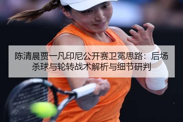 陈清晨贾一凡印尼公开赛卫冕思路：后场杀球与轮转战术解析与细节研判