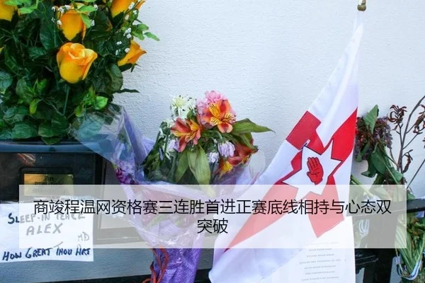 商竣程温网资格赛三连胜首进正赛底线相持与心态双突破