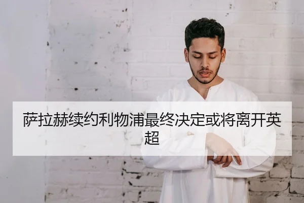 萨拉赫续约利物浦最终决定或将离开英超